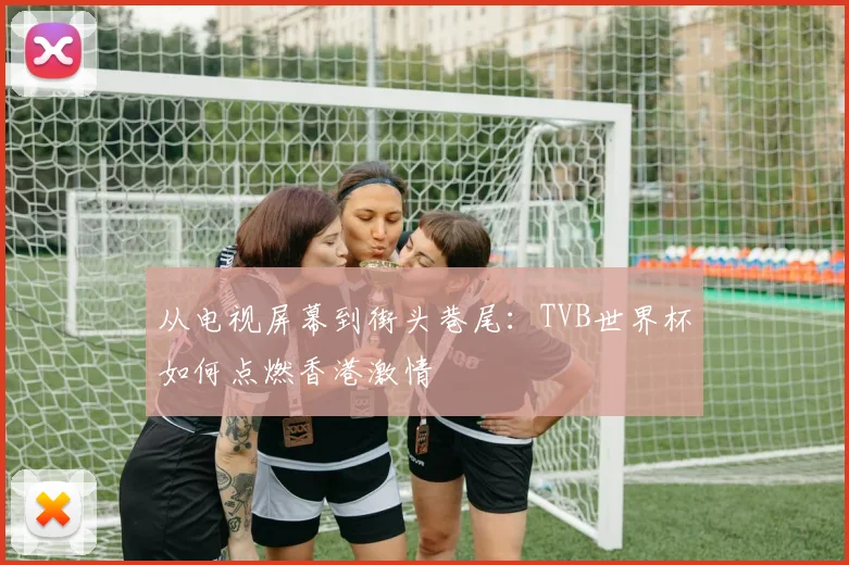 从电视屏幕到街头巷尾：TVB世界杯如何点燃香港激情
