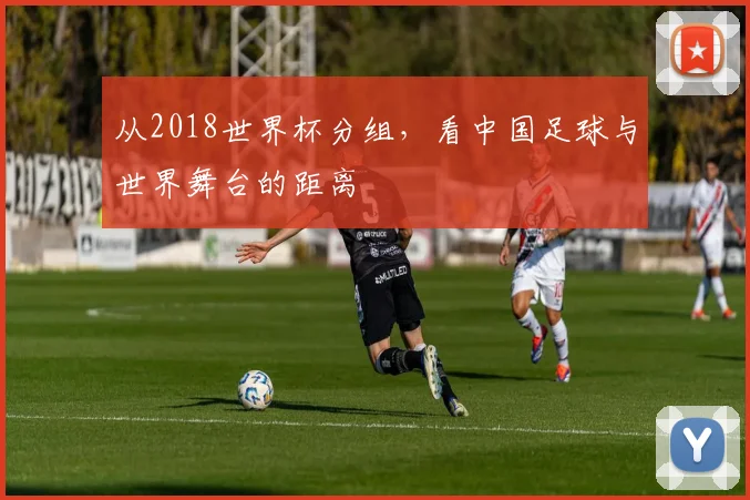 从2018世界杯分组，看中国足球与世界舞台的距离