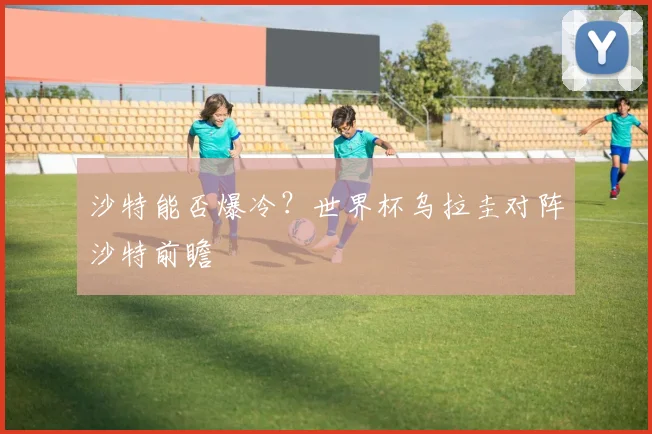 沙特能否爆冷？世界杯乌拉圭对阵沙特前瞻