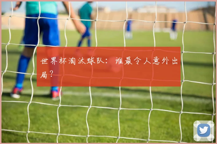 世界杯淘汰球队：谁最令人意外出局？