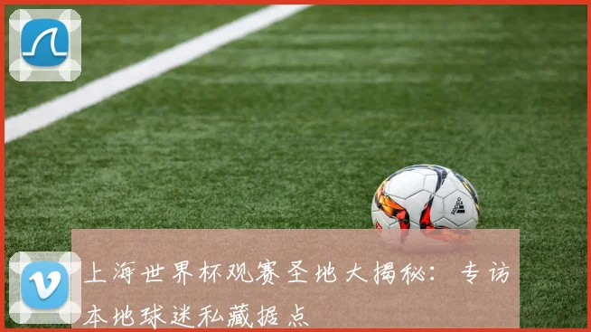 上海世界杯观赛圣地大揭秘：专访本地球迷私藏据点