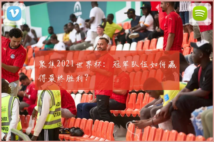 聚焦2021世界杯：冠军队伍如何赢得最终胜利？